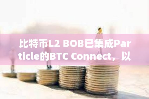 比特幣L2 BOB已集成Particle的BTC Connect，以推動原生BTC用戶無縫使用dApp