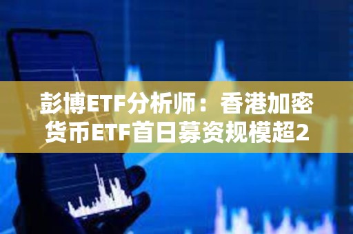 彭博ETF分析師：香港加密貨幣ETF首日募資規模超20億港元已抵銷美國市場凈流出