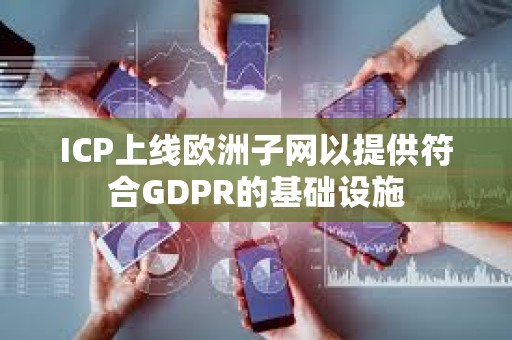 ICP上線歐洲子網以提供符合GDPR的基礎設施