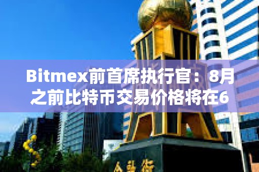 Bitmex前首席執行官：8月之前比特幣交易價格將在6萬至7萬美元之間