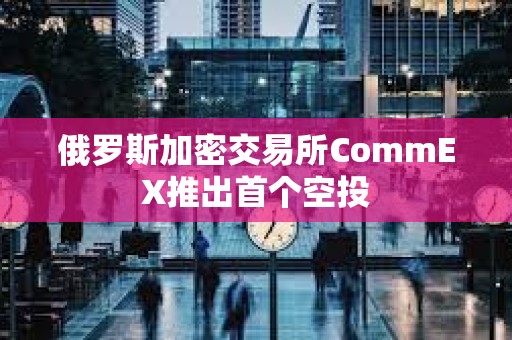 俄羅斯加密交易所CommEX推出首個(gè)空投