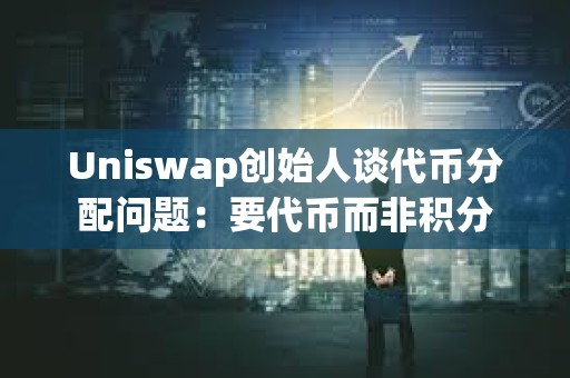 Uniswap創(chuàng)始人談代幣分配問(wèn)題：要代幣而非積分