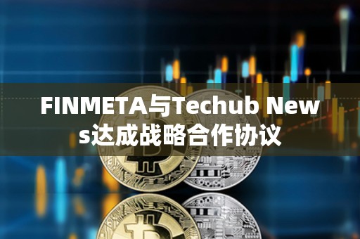 FINMETA與Techub News達成戰略合作協議