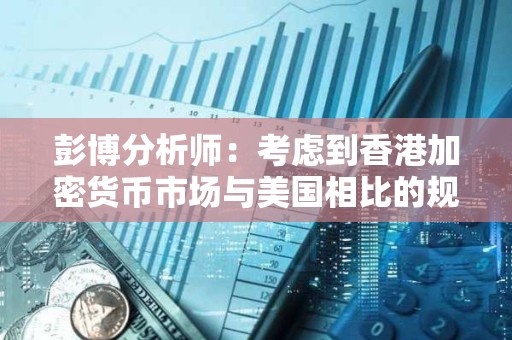 彭博分析師：考慮到香港加密貨幣市場與美國相比的規模，這一交易量并不標志著香港的失敗