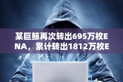 某巨鯨再次轉(zhuǎn)出695萬枚ENA，累計(jì)轉(zhuǎn)出1812萬枚ENA質(zhì)押