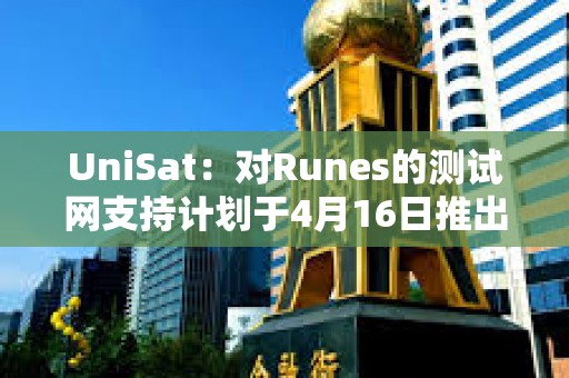 UniSat：對Runes的測試網支持計劃于4月16日推出