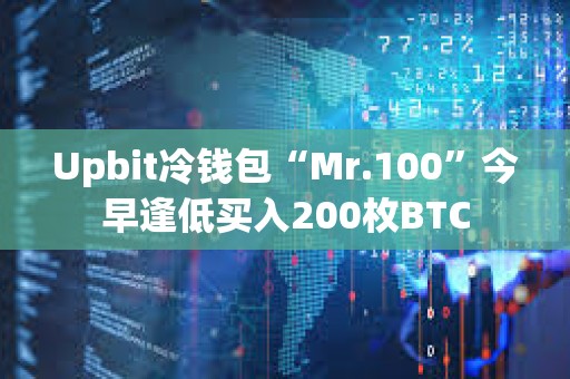 Upbit冷錢包“Mr.100”今早逢低買入200枚BTC