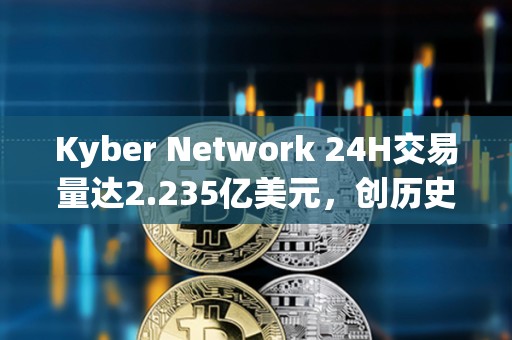 Kyber Network 24H交易量達2.235億美元，創歷史新高