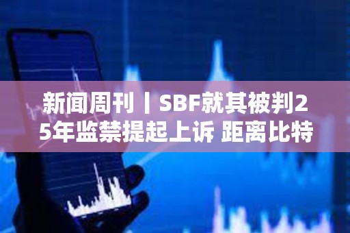 新聞周刊丨SBF就其被判25年監(jiān)禁提起上訴 距離比特幣區(qū)塊獎勵減半僅剩約1周時間
