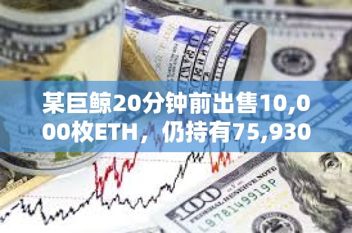 某巨鯨20分鐘前出售10,000枚ETH，仍持有75,930 ETH
