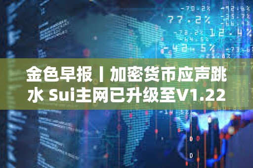 金色早報丨加密貨幣應聲跳水 Sui主網已升級至V1.22.0版本