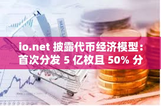 io.net 披露代幣經(jīng)濟(jì)模型：首次分發(fā) 5 億枚且 50% 分配給社區(qū)