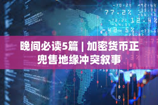 晚間必讀5篇 | 加密貨幣正兜售地緣沖突敘事
