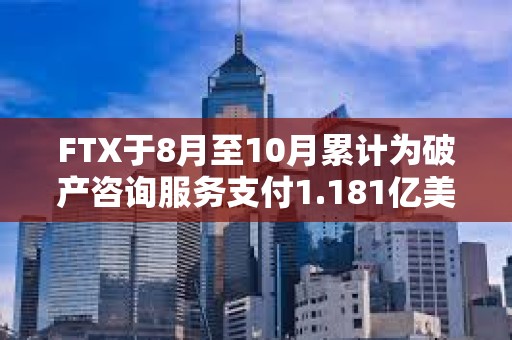 FTX于8月至10月累計為破產咨詢服務支付1.181億美元