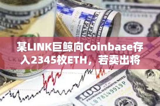 某LINK巨鯨向Coinbase存入2345枚ETH，若賣出將虧損約20萬美元