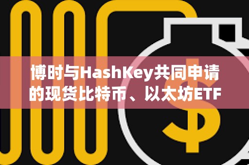 博時與HashKey共同申請的現(xiàn)貨比特幣、以太坊ETF獲SFC批準