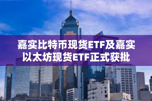嘉實比特幣現貨ETF及嘉實以太坊現貨ETF正式獲批