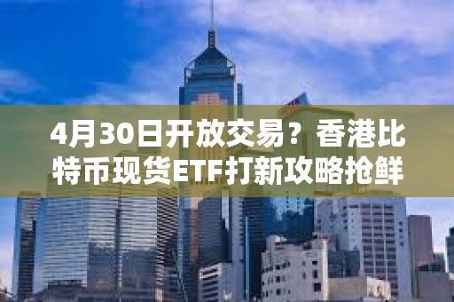 4月30日開放交易？香港比特幣現貨ETF打新攻略搶鮮看