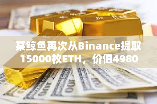 某鯨魚再次從Binance提取15000枚ETH，價值4980萬美元