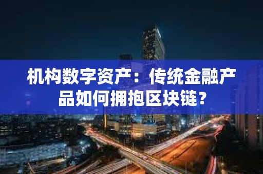 機(jī)構(gòu)數(shù)字資產(chǎn)：傳統(tǒng)金融產(chǎn)品如何擁抱區(qū)塊鏈？