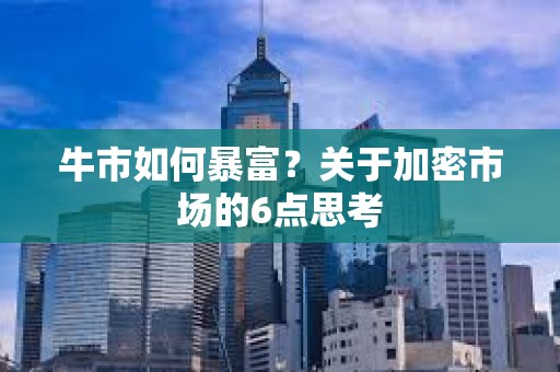 牛市如何暴富？關(guān)于加密市場(chǎng)的6點(diǎn)思考