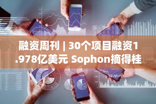 融資周刊 | 30個項目融資1.978億美元 Sophon摘得桂冠