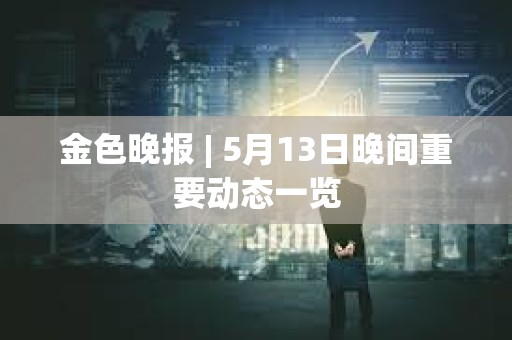金色晚報 | 5月13日晚間重要動態(tài)一覽