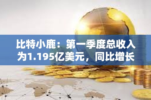 比特小鹿：第一季度總收入為1.195億美元，同比增長64.6%