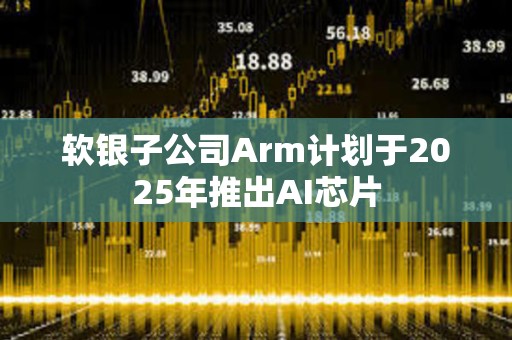 軟銀子公司Arm計劃于2025年推出AI芯片