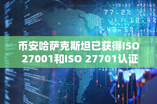 幣安哈薩克斯坦已獲得ISO 27001和ISO 27701認證