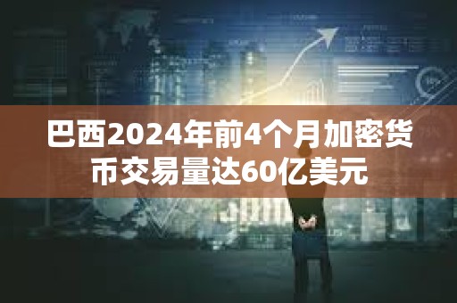 巴西2024年前4個(gè)月加密貨幣交易量達(dá)60億美元