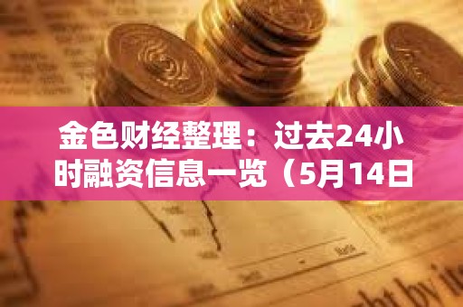 金色財(cái)經(jīng)整理：過(guò)去24小時(shí)融資信息一覽（5月14日）
