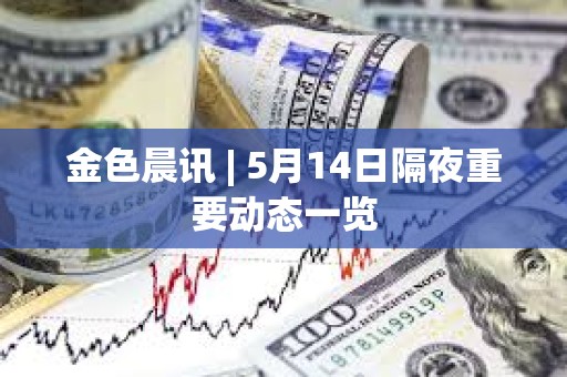 金色晨訊 | 5月14日隔夜重要動態一覽 金色晨訊 | 5月14日隔夜重要動態一覽