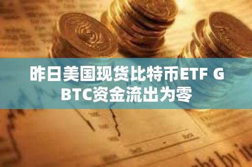 昨日美國現(xiàn)貨比特幣ETF GBTC資金流出為零