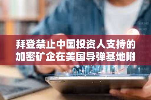拜登禁止中國投資人支持的加密礦企在美國導彈基地附近擁有土地