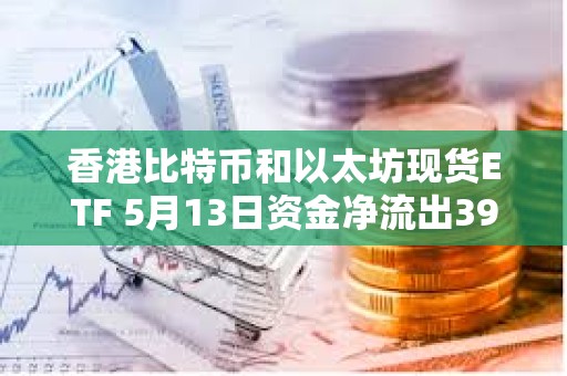 香港比特幣和以太坊現(xiàn)貨ETF 5月13日資金凈流出3900萬美元