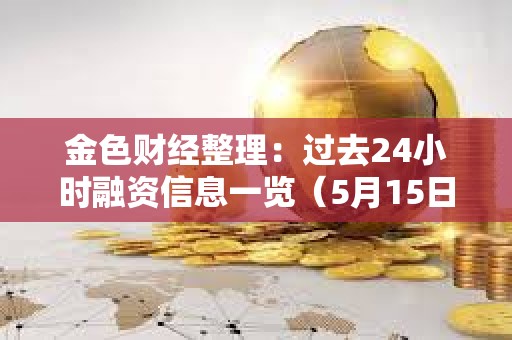 金色財經(jīng)整理:過去24小時融資信息一覽(5月15日) 金色財經(jīng)整理:過去24小時融資信息一覽(5月15日)