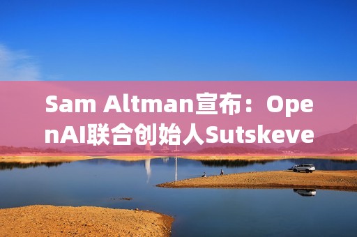 Sam Altman宣布:OpenAI聯合創始人Sutskever離職 Jakub Pachocki接任工作 Sam Altman宣布:OpenAI聯合創始人Sutskever離職 Jakub Pachocki接任工作
