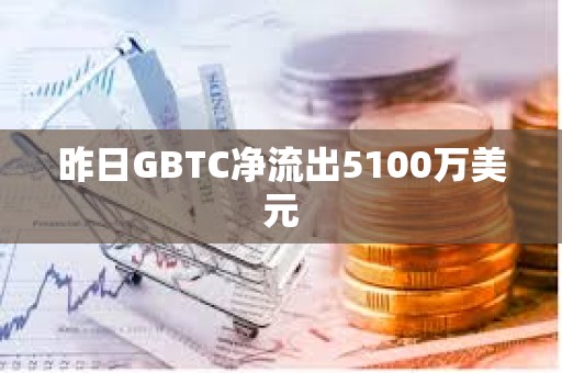 昨日GBTC凈流出5100萬美元