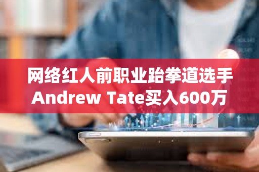 網絡紅人前職業跆拳道選手Andrew Tate買入600萬美元Gamestop股票