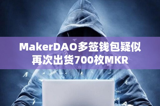 MakerDAO多簽錢包疑似再次出貨700枚MKR
