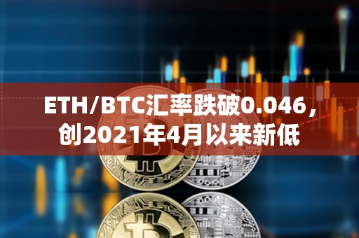 ETH/BTC匯率跌破0.046，創(chuàng)2021年4月以來新低