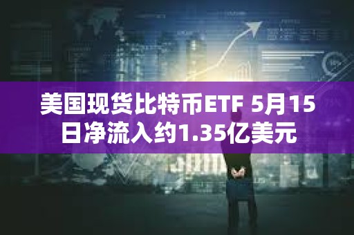 美國現貨比特幣ETF 5月15日凈流入約1.35億美元