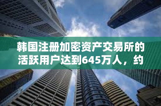 韓國注冊加密資產(chǎn)交易所的活躍用戶達(dá)到645萬人，約占韓國總?cè)丝诘?0%。