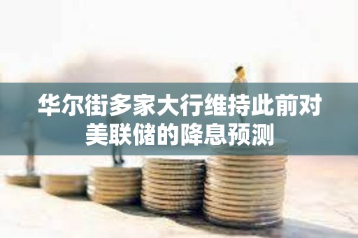 華爾街多家大行維持此前對美聯(lián)儲的降息預(yù)測