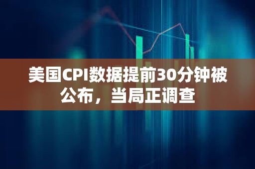 美國CPI數(shù)據(jù)提前30分鐘被公布，當(dāng)局正調(diào)查