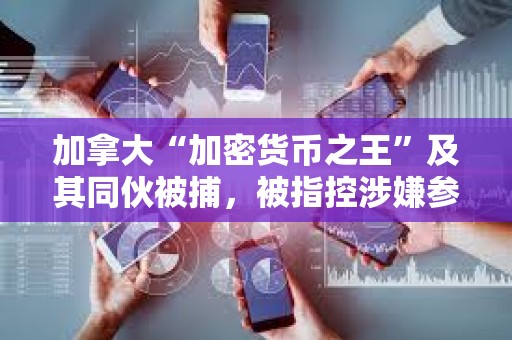 加拿大“加密貨幣之王”及其同伙被捕，被指控涉嫌參與3000萬美元的龐氏騙局欺詐