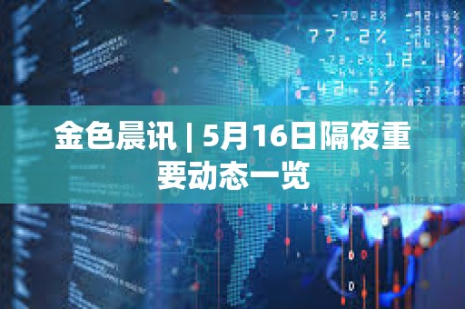 金色晨訊 | 5月16日隔夜重要動態(tài)一覽