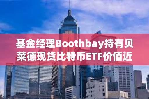 基金經(jīng)理Boothbay持有貝萊德現(xiàn)貨比特幣ETF價值近1.5億美元