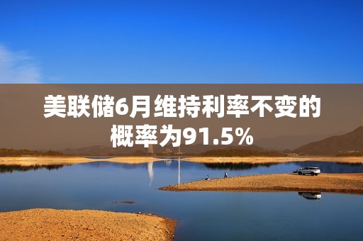 美聯(lián)儲6月維持利率不變的概率為91.5%